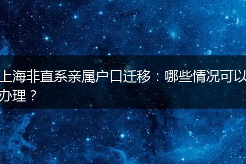 上海非直系亲属户口迁移：哪些情况可以办理？