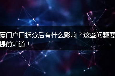 厦门户口拆分后有什么影响？这些问题要提前知道！