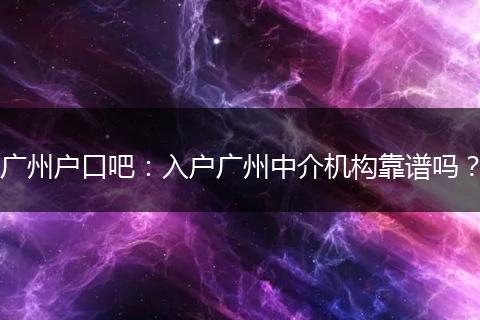 广州户口吧：入户广州中介机构靠谱吗？