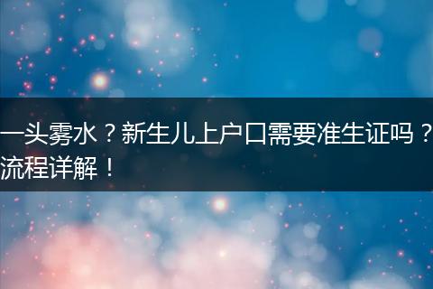 一头雾水?新生儿上户口需要准生证吗?流程详解!