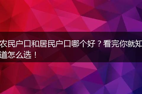 农民户口和居民户口哪个好？看完你就知道怎么选！