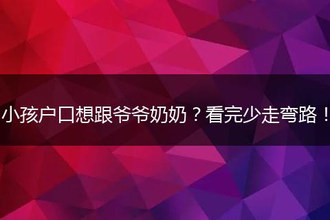 小孩户口想跟爷爷奶奶？看完少走弯路！