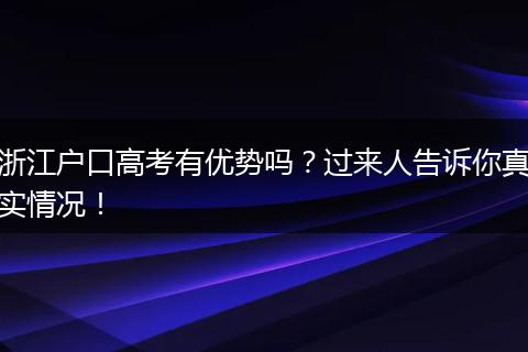 浙江户口高考有优势吗？过来人告诉你真实情况！