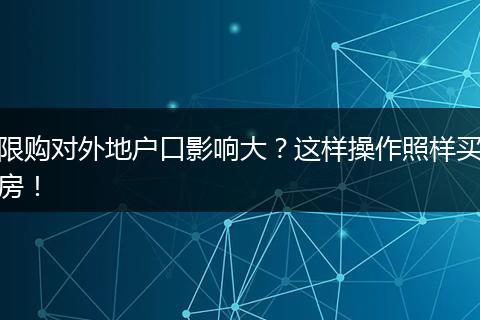 限购对外地户口影响大?这样操作照样买房!