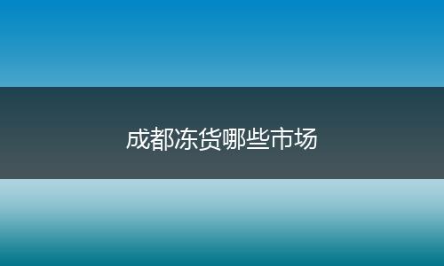 成都冻货哪些市场