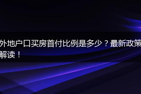 外地户口买房首付比例是多少？最新政策解读！
