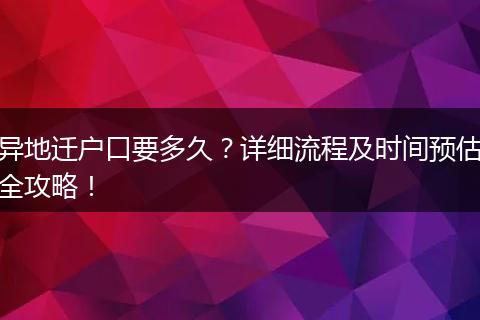 异地迁户口要多久？详细流程及时间预估全攻略！