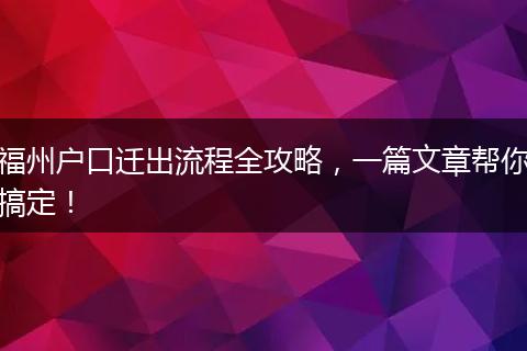 福州户口迁出流程全攻略，一篇文章帮你搞定！