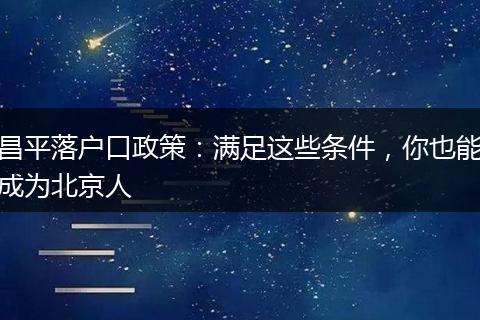 昌平落户口政策：满足这些条件，你也能成为北京人