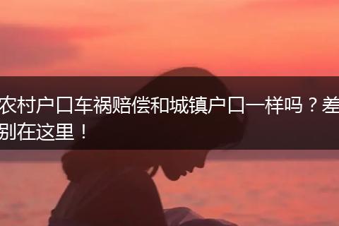 农村户口车祸赔偿和城镇户口一样吗？差别在这里！
