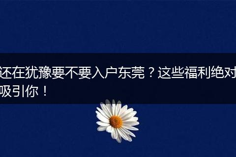 还在犹豫要不要入户东莞？这些福利绝对吸引你！