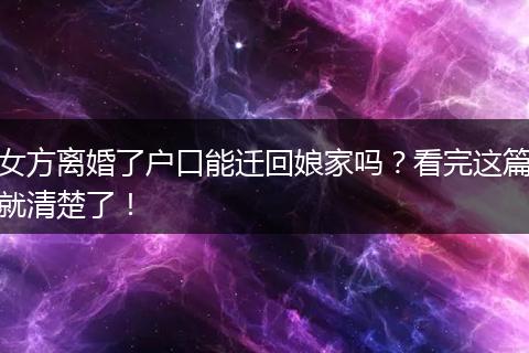 女方离婚了户口能迁回娘家吗？看完这篇就清楚了！