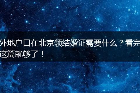 外地户口在北京领结婚证需要什么？看完这篇就够了！