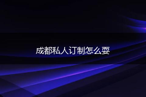 成都私人订制怎么耍