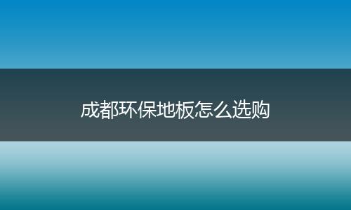 成都环保地板怎么选购
