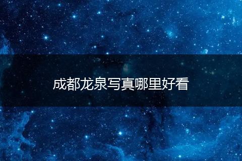 成都龙泉写真哪里好看