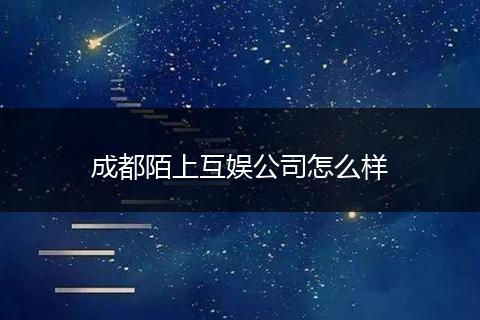 成都陌上互娱公司怎么样