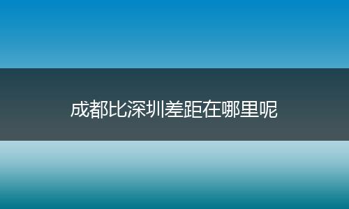 成都比深圳差距在哪里呢