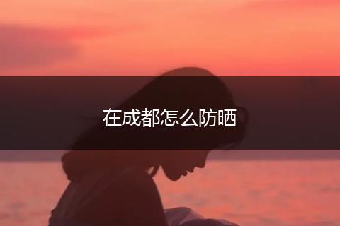 在成都怎么防晒