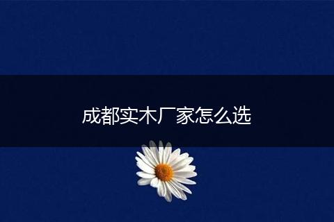成都实木厂家怎么选