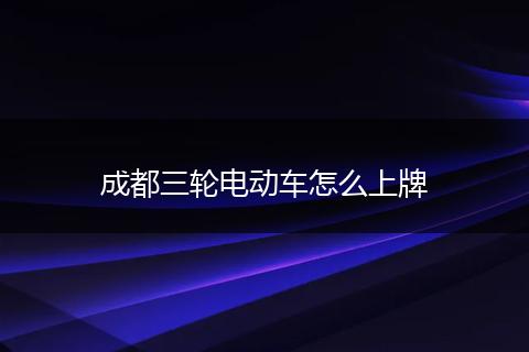 成都三轮电动车怎么上牌