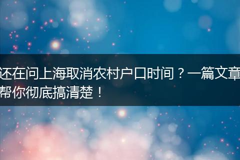 还在问上海取消农村户口时间？一篇文章帮你彻底搞清楚！