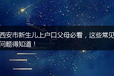 西安市新生儿上户口父母必看，这些常见问题得知道！