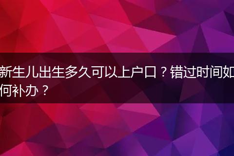 新生儿出生多久可以上户口？错过时间如何补办？