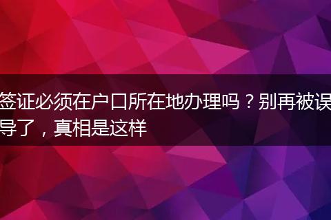 签证必须在户口所在地办理吗？别再被误导了，真相是这样