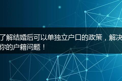 了解结婚后可以单独立户口的政策，解决你的户籍问题！