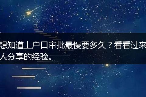想知道上户口审批最慢要多久？看看过来人分享的经验。