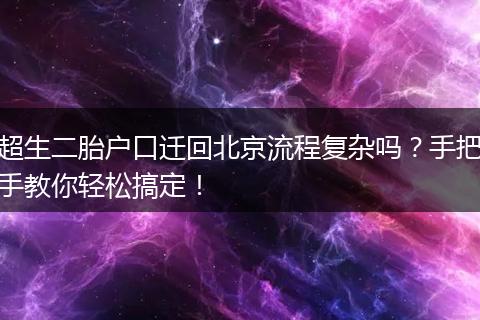 超生二胎户口迁回北京流程复杂吗?手把手教你轻松搞定!