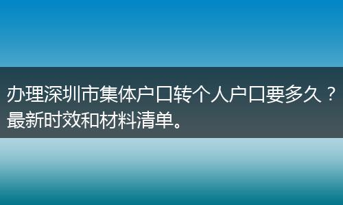 办理深圳市集体户口转个人户口要多久？最新时效和材料清单。