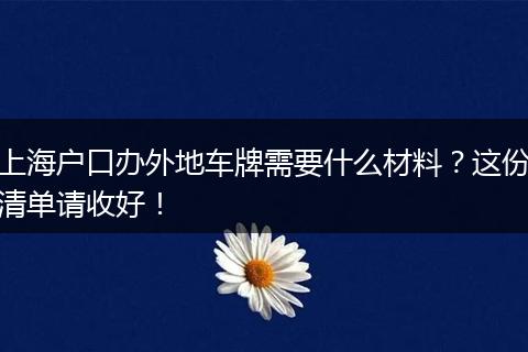 上海户口办外地车牌需要什么材料？这份清单请收好！
