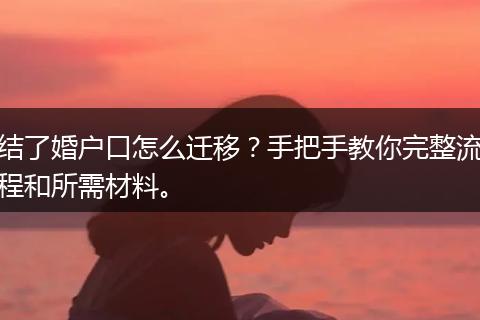 结了婚户口怎么迁移？手把手教你完整流程和所需材料。