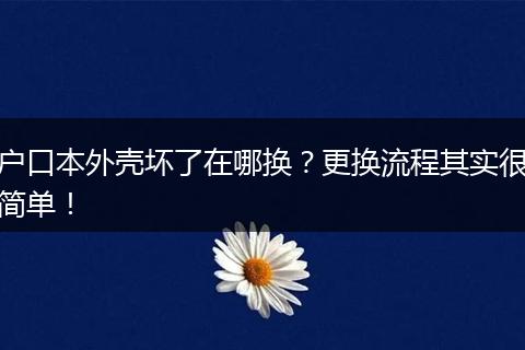 户口本外壳坏了在哪换？更换流程其实很简单！