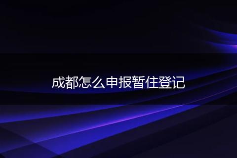 成都怎么申报暂住登记