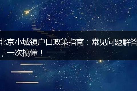北京小城镇户口政策指南：常见问题解答，一次搞懂！