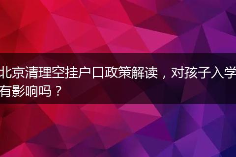 北京清理空挂户口政策解读，对孩子入学有影响吗？