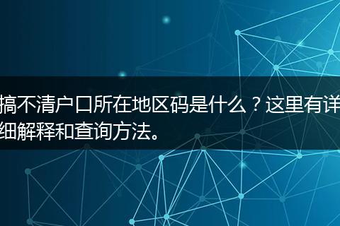 搞不清户口所在地区码是什么？这里有详细解释和查询方法。