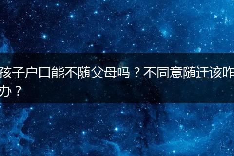 孩子户口能不随父母吗？不同意随迁该咋办？