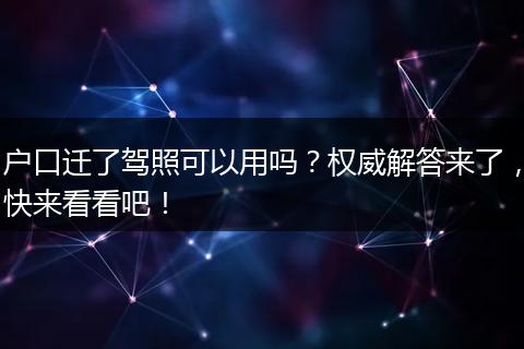 户口迁了驾照可以用吗？权威解答来了，快来看看吧！