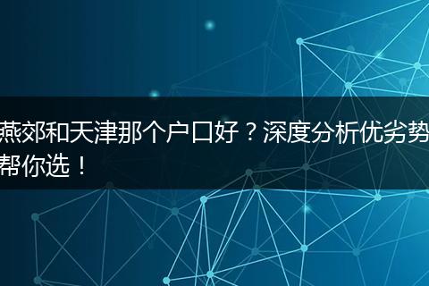 燕郊和天津那个户口好？深度分析优劣势帮你选！