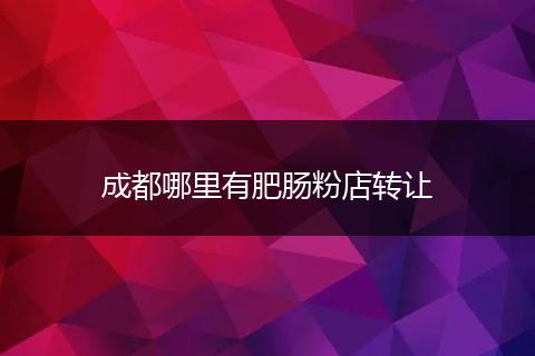 成都哪里有肥肠粉店转让