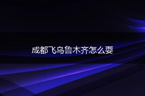 成都飞乌鲁木齐怎么耍