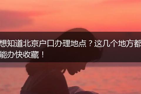 想知道北京户口办理地点？这几个地方都能办快收藏！