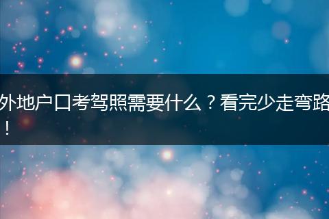 外地户口考驾照需要什么？看完少走弯路！