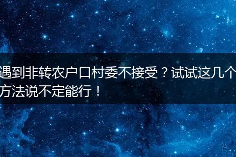 遇到非转农户口村委不接受？试试这几个方法说不定能行！