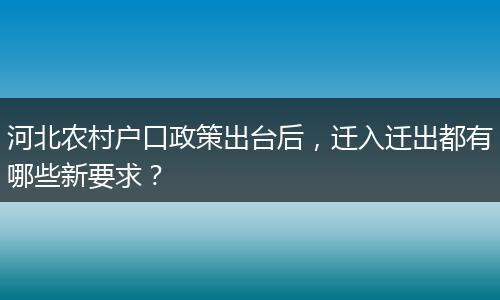 河北农村户口政策出台后,迁入迁出都有哪些新要求?