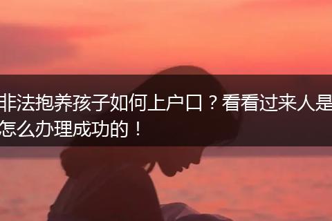 非法抱养孩子如何上户口？看看过来人是怎么办理成功的！